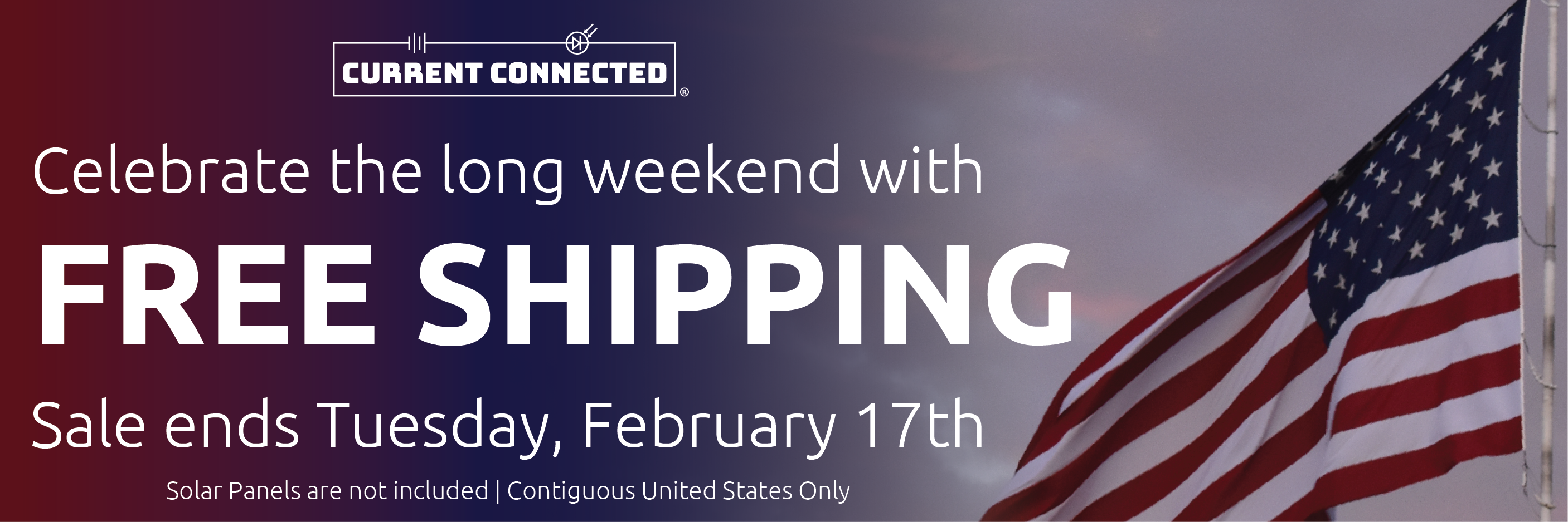 High quality photo of Banner saying "Celebrate the long weekend with FREE SHIPPING Sale ends Tuesday, February 17th. Solar Panels are not included | Contiguous United States Only" prominently featuring the American Flag, imagery sourced by Current Connected. Created by Current Connected for promotional materials.